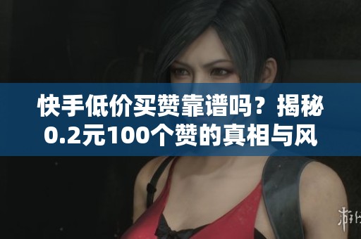 快手低价买赞靠谱吗？揭秘0.2元100个赞的真相与风险