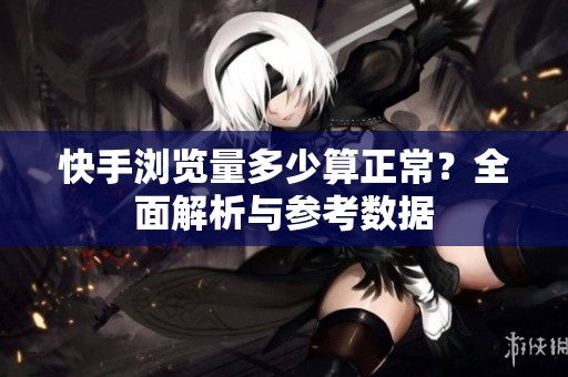 快手浏览量多少算正常？全面解析与参考数据