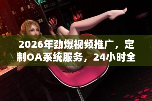 2026年劲爆视频推广，定制OA系统服务，24小时全国服务热线