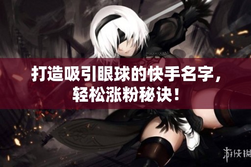 打造吸引眼球的快手名字，轻松涨粉秘诀！