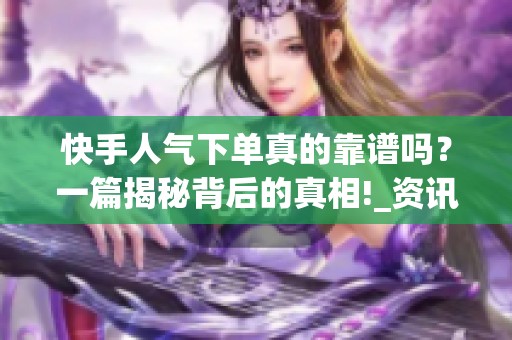 快手人气下单真的靠谱吗？一篇揭秘背后的真相!_资讯