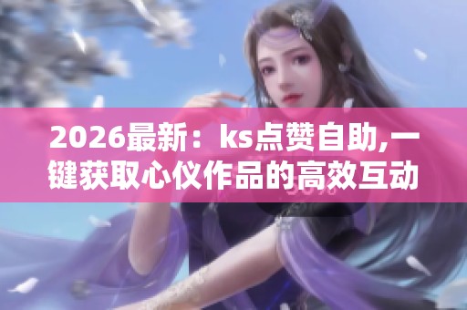 2026最新：ks点赞自助,一键获取心仪作品的高效互动支持轻量化搭建