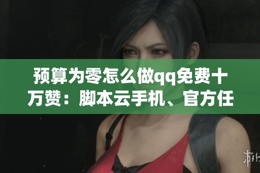 预算为零怎么做qq免费十万赞：脚本云手机、官方任务、社群互推实测