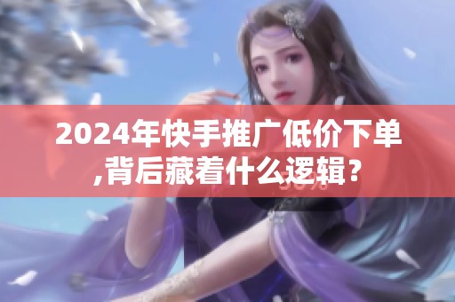 2024年快手推广低价下单,背后藏着什么逻辑？