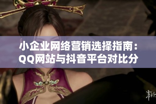 小企业网络营销选择指南：QQ网站与抖音平台对比分析
