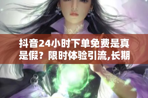 抖音24小时下单免费是真是假？限时体验引流,长期增长还得看这招