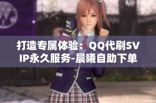 打造专属体验：QQ代刷SVIP永久服务-晨曦自助下单平台全方位解析