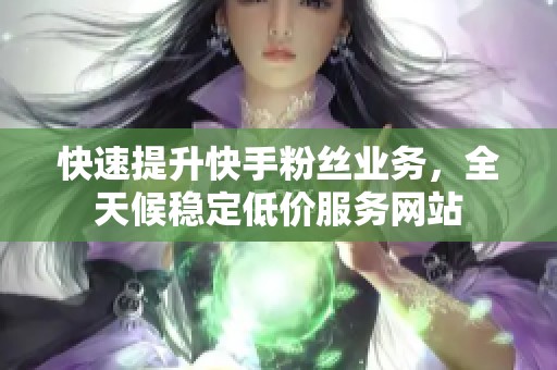 快速提升快手粉丝业务，全天候稳定低价服务网站