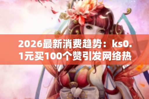 2026最新消费趋势：ks0.1元买100个赞引发网络热议与公众关注