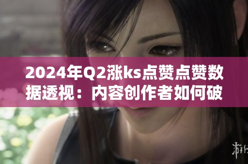 2024年Q2涨ks点赞点赞数据透视：内容创作者如何破局？
