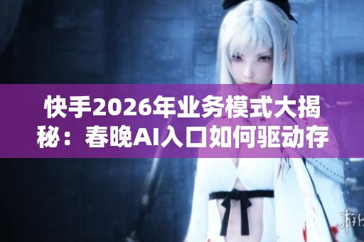 快手2026年业务模式大揭秘：春晚AI入口如何驱动存量竞争新增长