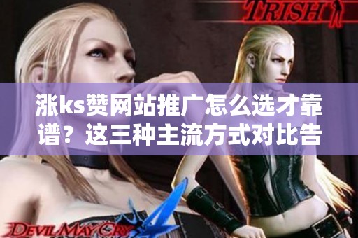 涨ks赞网站推广怎么选才靠谱？这三种主流方式对比告诉你