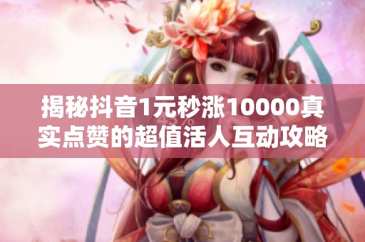揭秘抖音1元秒涨10000真实点赞的超值活人互动攻略