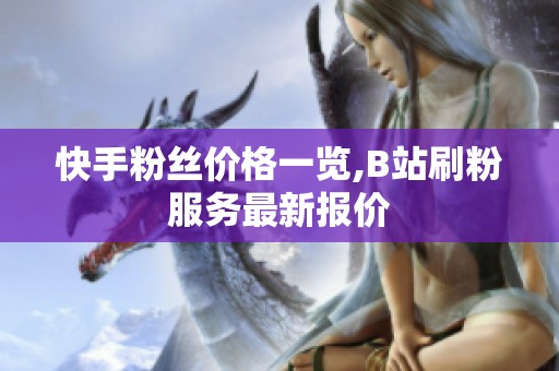 快手粉丝价格一览,B站刷粉服务最新报价