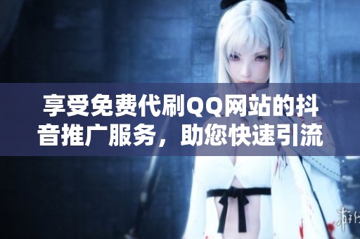 享受免费代刷QQ网站的抖音推广服务，助您快速引流