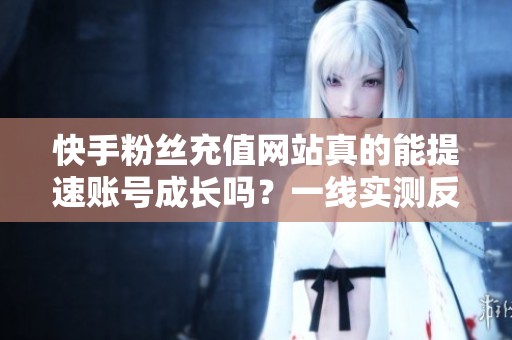 快手粉丝充值网站真的能提速账号成长吗？一线实测反馈