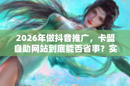 2026年做抖音推广，卡盟自助网站到底能否省事？实测反馈大揭秘