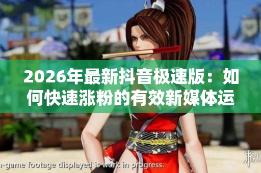 2026年最新抖音极速版：如何快速涨粉的有效新媒体运营策略