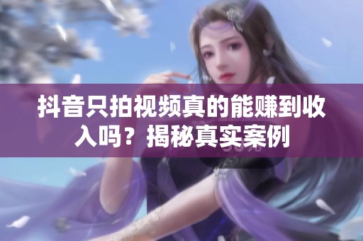 抖音只拍视频真的能赚到收入吗？揭秘真实案例