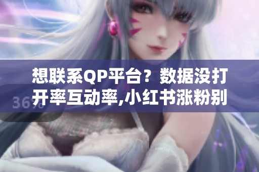 想联系QP平台？数据没打开率互动率,小红书涨粉别想快