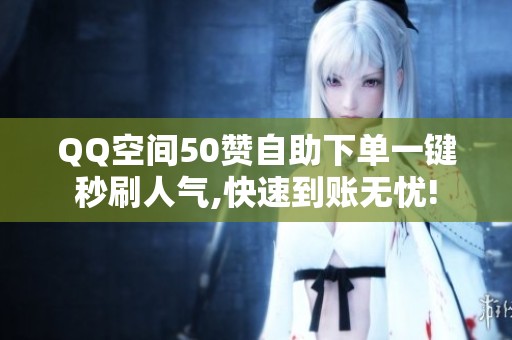 QQ空间50赞自助下单一键秒刷人气,快速到账无忧!