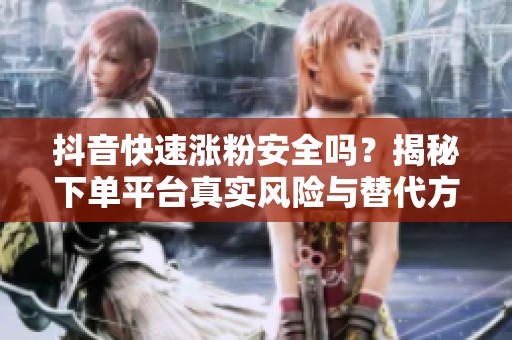 抖音快速涨粉安全吗？揭秘下单平台真实风险与替代方案
