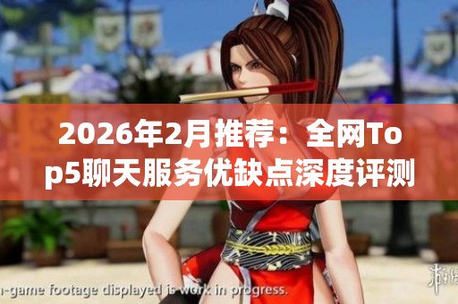 2026年2月推荐：全网Top5聊天服务优缺点深度评测与选购指南