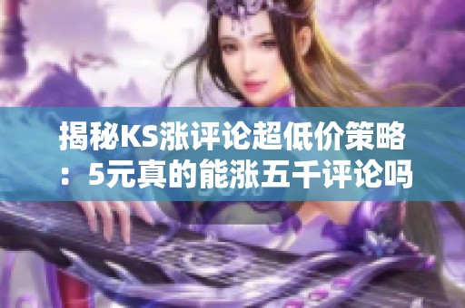 揭秘KS涨评论超低价策略：5元真的能涨五千评论吗？运营者三个月实测分享