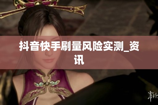 抖音快手刷量风险实测_资讯