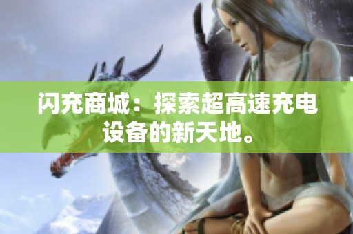 闪充商城：探索超高速充电设备的新天地。