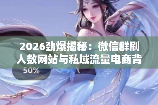 2026劲爆揭秘：微信群刷人数网站与私域流量电商背后的火爆生意经