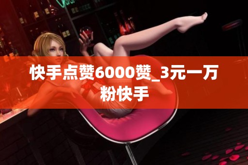 快手点赞6000赞_3元一万粉快手