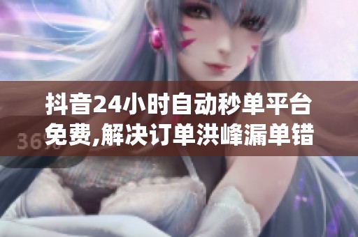 抖音24小时自动秒单平台免费,解决订单洪峰漏单错单问题_资讯