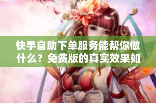 快手自助下单服务能帮你做什么？免费版的真实效果如何
