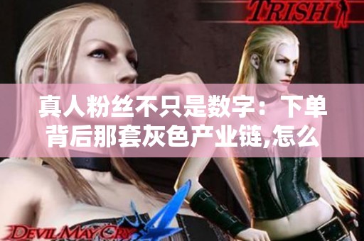 真人粉丝不只是数字：下单背后那套灰色产业链,怎么一步步被算法逼