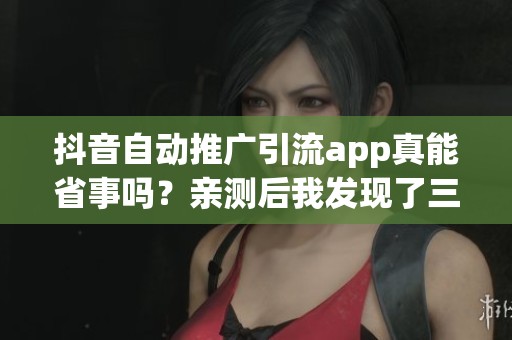 抖音自动推广引流app真能省事吗？亲测后我发现了三个隐藏门槛