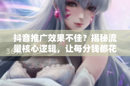 抖音推广效果不佳？揭秘流量核心逻辑，让每分钱都花得更有价值