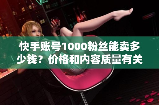 快手账号1000粉丝能卖多少钱？价格和内容质量有关