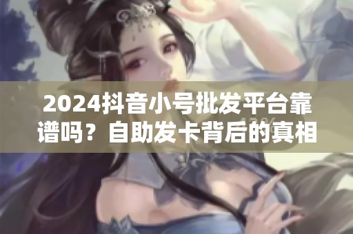2024抖音小号批发平台靠谱吗？自助发卡背后的真相