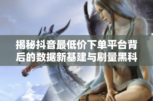 揭秘抖音最低价下单平台背后的数据新基建与刷量黑科技