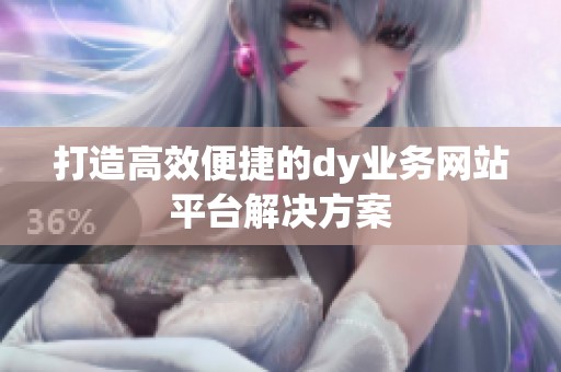 打造高效便捷的dy业务网站平台解决方案