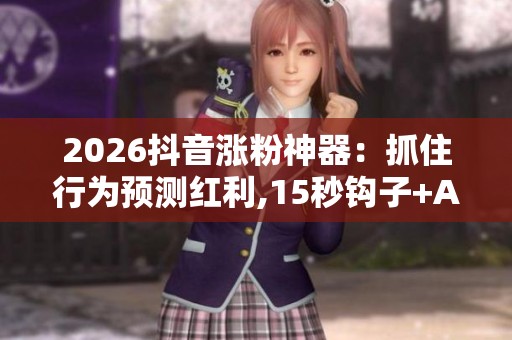 2026抖音涨粉神器：抓住行为预测红利,15秒钩子+AI工具引爆粉丝