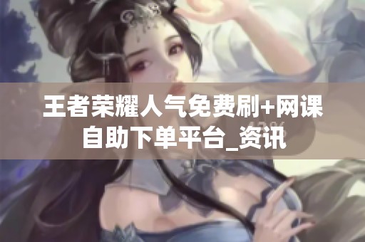 王者荣耀人气免费刷+网课自助下单平台_资讯