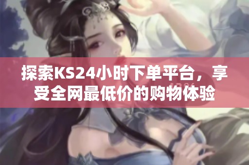探索KS24小时下单平台，享受全网最低价的购物体验