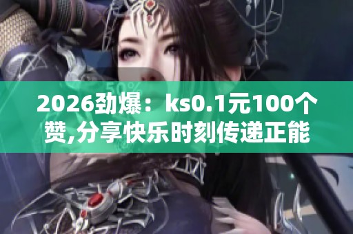 2026劲爆：ks0.1元100个赞,分享快乐时刻传递正能量满满暖心精准化