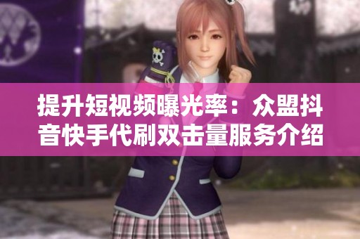 提升短视频曝光率：众盟抖音快手代刷双击量服务介绍